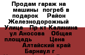 Продам гараж на 2 машины, погреб в подарок. › Район ­ Железнодорожный › Улица ­ Пр-кт.Калинина-ул.Аносова › Общая площадь ­ 35 › Цена ­ 350 000 - Алтайский край, Барнаул г. Недвижимость » Гаражи   . Алтайский край,Барнаул г.